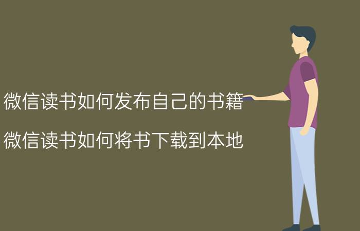 微信读书如何发布自己的书籍 微信读书如何将书下载到本地？